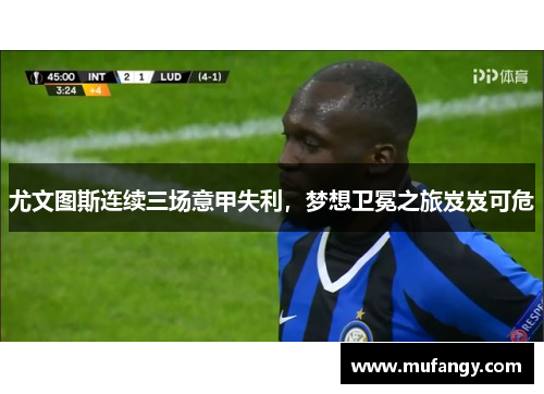 尤文图斯连续三场意甲失利，梦想卫冕之旅岌岌可危
