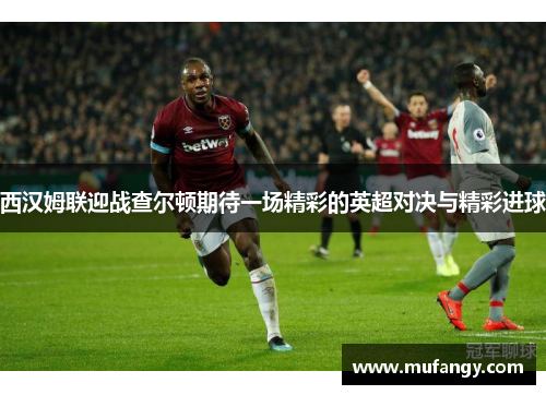 西汉姆联迎战查尔顿期待一场精彩的英超对决与精彩进球